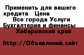 Применить для вашего кредита › Цена ­ 900 000 000 - Все города Услуги » Бухгалтерия и финансы   . Хабаровский край